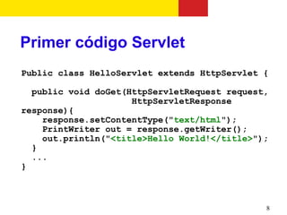 Primer código Servlet
Public class HelloServlet extends HttpServlet {

  public void doGet(HttpServletRequest request,
                     HttpServletResponse
response){
    response.setContentType("text/html");
    PrintWriter out = response.getWriter();
    out.println("<title>Hello World!</title>");
  }
  ...
}



                                              8
 