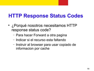 HTTP Response Status Codes

    ¿Porqué nosotros necesitamos HTTP
    response status code?
    −   Para hacer Forward a otra pagina
    −   Indicar si el recurso esta faltando
    −   Instruir al browser para usar copiado de
        informacion por cache




                                                   98
 