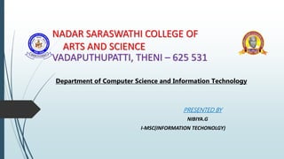 NADAR SARASWATHI COLLEGE OF
ARTS AND SCIENCE
VADAPUTHUPATTI, THENI – 625 531
Department of Computer Science and Information Technology
PRESENTED BY
NIBIYA.G
I-MSC(INFORMATION TECHONOLGY)
 