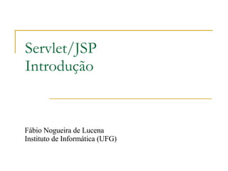 Servlet/JSP Introdução Fábio Nogueira de Lucena Instituto de Informática (UFG) 