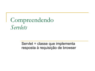 Compreendendo  Servlets Servlet = classe que implementa resposta à requisição de browser 