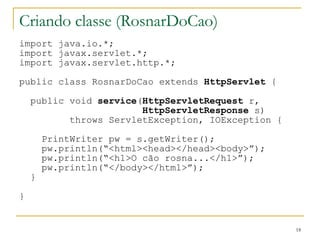 Criando classe (RosnarDoCao) import java.io.*; import javax.servlet.*; import javax.servlet.http.*; public class RosnarDoCao extends  HttpServlet  { public void  service ( HttpServletRequest  r, HttpServletResponse  s) throws ServletException, IOException { PrintWriter pw = s.getWriter(); pw.println(“<html><head></head><body>”); pw.println(“<h1>O cão rosna...</h1>”); pw.println(“</body></html>”); } } 