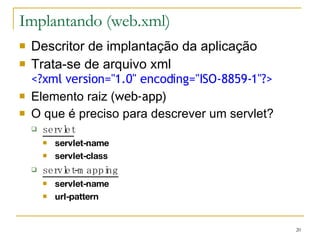 Implantando (web.xml) Descritor de implantação da aplicação Trata-se de arquivo xml <?xml version="1.0" encoding="ISO-8859-1"?> Elemento raiz ( web-app ) O que é preciso para descrever um servlet? servlet servlet-name servlet-class servlet-mapping servlet-name url-pattern 