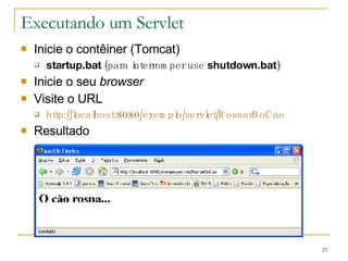 Executando um Servlet Inicie o contêiner (Tomcat) startup.bat  (para interromper use  shutdown.bat ) Inicie o seu  browser  Visite o URL http://localhost:8080/exemplo/servlet/RosnarDoCao Resultado 