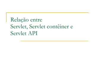 Relação entre Servlet, Servlet contêiner e  Servlet API 
