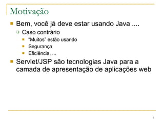 Motivação Bem, você já deve estar usando Java .... Caso contrário “ Muitos” estão usando Segurança Eficiência, ... Servlet/JSP são tecnologias Java para a camada de apresentação de aplicações web 