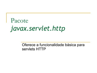 Pacote javax.servlet.http Oferece a funcionalidade básica para servlets HTTP 