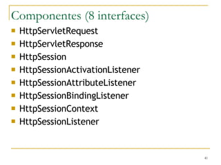 Componentes (8 interfaces) HttpServletRequest HttpServletResponse HttpSession HttpSessionActivationListener HttpSessionAttributeListener HttpSessionBindingListener HttpSessionContext HttpSessionListener 