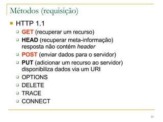 Métodos (requisição) HTTP 1.1 GET  (recuperar um recurso) HEAD  (recuperar meta-informação) resposta não contém  header POST  (enviar dados para o servidor) PUT  (adicionar um recurso ao servidor) disponibiliza dados via um URI OPTIONS DELETE TRACE CONNECT 