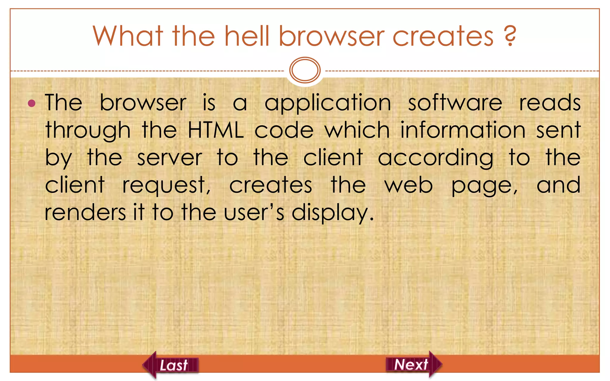 What the hell browser creates ?

 The browser is a application software reads
 through the HTML code which information sent
 by the server to the client according to the
 client request, creates the web page, and
 renders it to the user’s display.
 