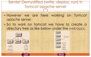 Servlet Demystified (write, deploy, run) in
           Tomcat apache server

 However we are here working on Tomcat
  apache server.
 So to work on tomcat we have to create a
  directory tree as like below under the webapps.
 