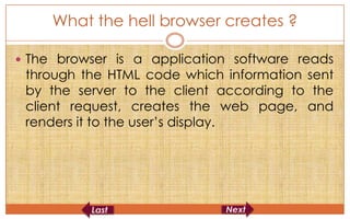 What the hell browser creates ?

 The browser is a application software reads
 through the HTML code which information sent
 by the server to the client according to the
 client request, creates the web page, and
 renders it to the user’s display.
 