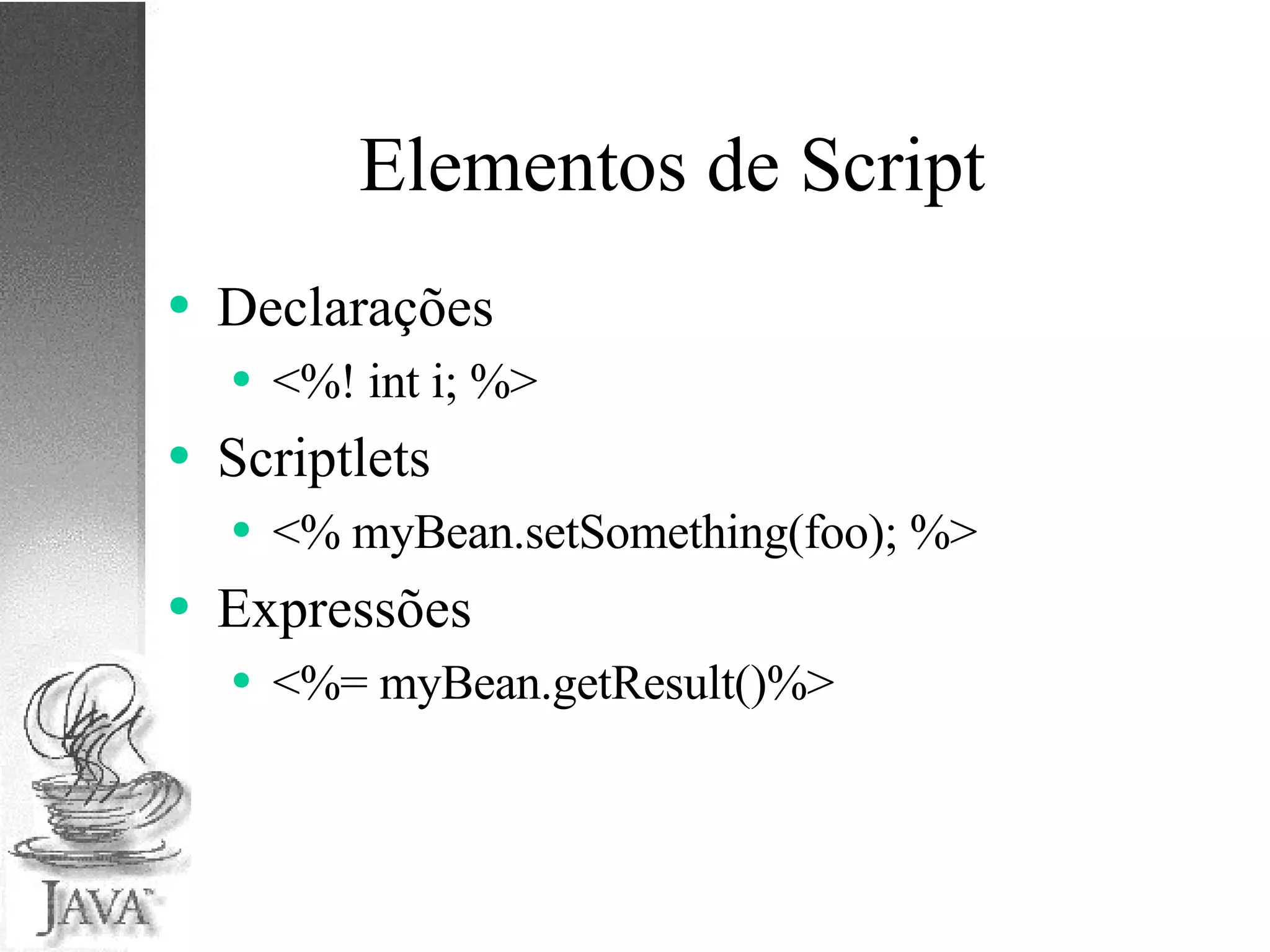 Elementos de Script Declarações <%! int i; %> Scriptlets <% myBean.setSomething(foo); %> Expressões <%= myBean.getResult()%> 