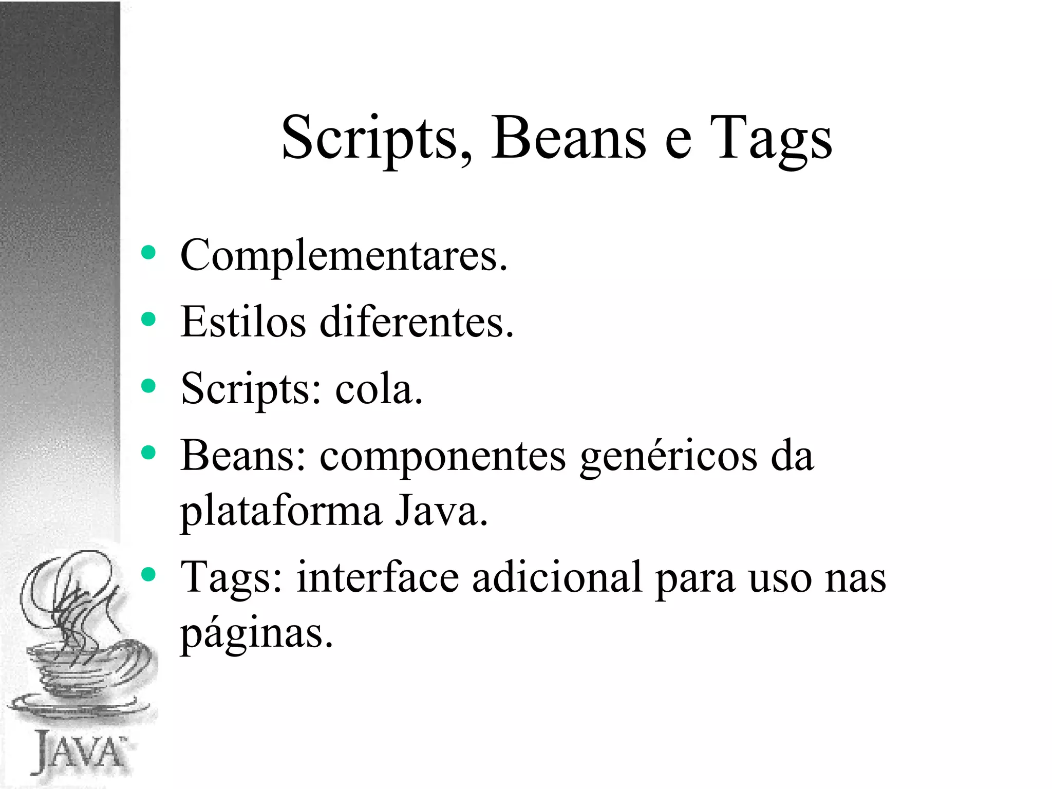 Scripts, Beans e Tags Complementares. Estilos diferentes. Scripts: cola. Beans: componentes genéricos da plataforma Java. Tags: interface adicional para uso nas páginas. 
