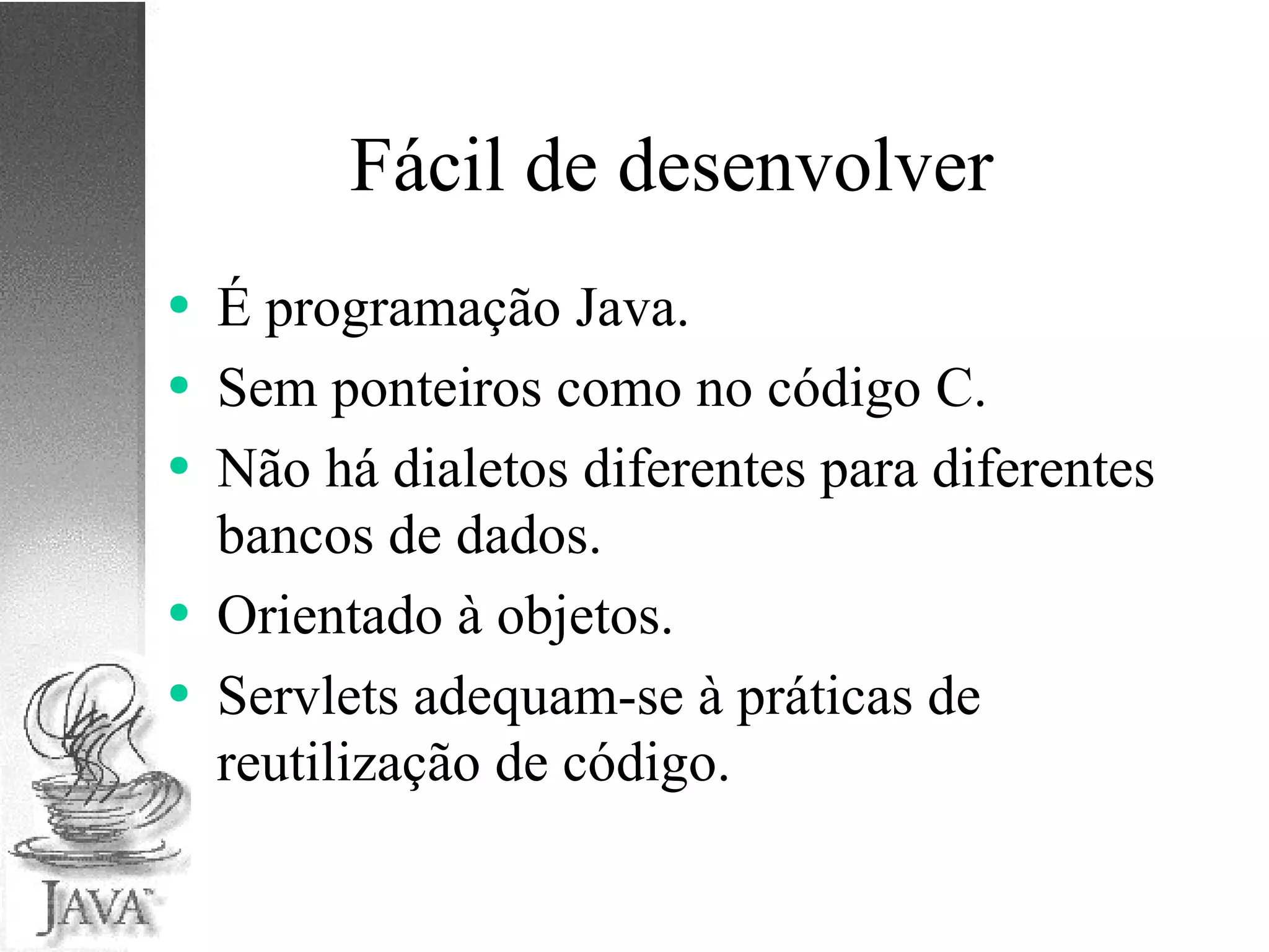 Fácil de desenvolver É programação Java. Sem ponteiros como no código C. Não há dialetos diferentes para diferentes bancos de dados. Orientado à objetos. Servlets adequam-se à práticas de reutilização de código. 
