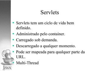 Servlets Servlets tem um ciclo de vida bem definido. Administrado pelo container. Carregado sob demanda. Descarregado a qualquer momento. Pode ser mapeada para qualquer parte da URL. Multi-Thread 