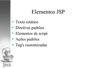 Elementos JSP Texto estático Diretivas padrões Elementos de script Ações padrões Tag's customizadas 