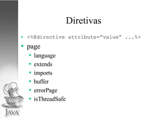 Diretivas <%@directive attribute=”value” ...%> page  language  extends  imports  buffer  errorPage  isThreadSafe 