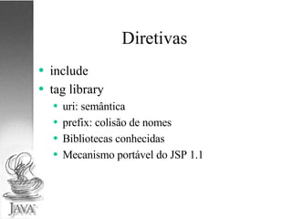 Diretivas include tag library uri: semântica prefix: colisão de nomes Bibliotecas conhecidas Mecanismo portável do JSP 1.1 