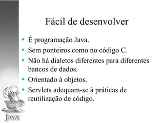 Fácil de desenvolver É programação Java. Sem ponteiros como no código C. Não há dialetos diferentes para diferentes bancos de dados. Orientado à objetos. Servlets adequam-se à práticas de reutilização de código. 