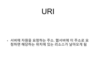 URI
• 서버에 자원을 요청하는 주소. 웹서버에 이 주소로 요
청하면 해당하는 위치에 있는 리소스가 날아오게 됨
 