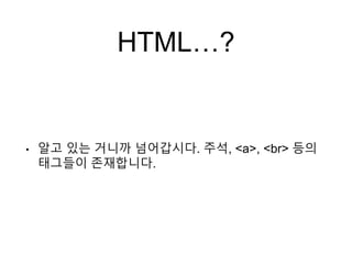 HTML…?
• 알고 있는 거니까 넘어갑시다. 주석, <a>, <br> 등의
태그들이 존재합니다.
 