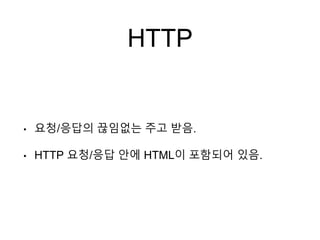 HTTP
• 요청/응답의 끊임없는 주고 받음.
• HTTP 요청/응답 안에 HTML이 포함되어 있음.
 
