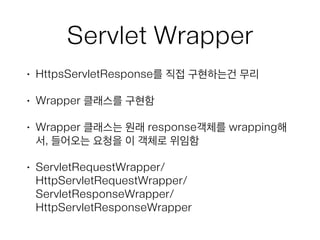 Servlet Wrapper
• HttpsServletResponse를 직접 구현하는건 무리
• Wrapper 클래스를 구현함
• Wrapper 클래스는 원래 response객체를 wrapping해
서, 들어오는 요청을 이 객체로 위임함
• ServletRequestWrapper/
HttpServletRequestWrapper/
ServletResponseWrapper/
HttpServletResponseWrapper
 