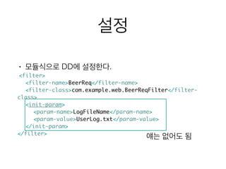 설정
• 모듈식으로 DD에 설정한다.
<filter>	
	<filter-name>BeerReq</filter-name>	
	<filter-class>com.example.web.BeerReqFilter</filter-
class>	
	<init-param>	
		 <param-name>LogFileName</param-name>	
		 <param-value>UserLog.txt</param-value>	
	</init-param>	
</filter>
얘는 없어도 됨
 