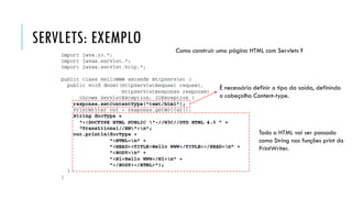 SERVLETS: EXEMPLO
Como construir uma página HTML com Servlets ?
É necessário definir o tipo da saída, definindo
o cabeçalho Content-type.
Todo o HTML vai ser passado
como String nas funções print do
PrintWriter.
 