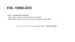 HTML: FORMULÁRIOS
<form> possuem dois atributos:
 Action: define o destino dos dados colocados no formulário;
 Method: define a forma como os dados vão ser enviados, por GET ou POST.
 