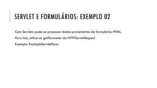 SERVLET E FORMULÁRIOS: EXEMPLO 02
Com Servlets pode-se processar dados provenientes de formulários HTML.
Para isso, utiliza-se getParameter do HTTPServletRequest.
Exemplo: ExampleServletForm
 