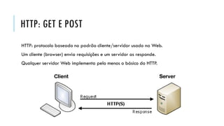 HTTP: GET E POST
HTTP: protocolo baseado no padrão cliente/servidor usado na Web.
Um cliente (browser) envia requisições e um servidor as responde.
Qualquer servidor Web implementa pelo menos o básico do HTTP.
 