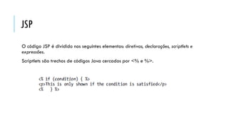 JSP
O código JSP é dividido nos seguintes elementos: diretivas, declarações, scriptlets e
expressões.
Scriptlets são trechos de códigos Java cercados por <% e %>.
 