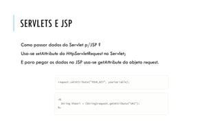 SERVLETS E JSP
Como passar dados do Servlet p/JSP ?
Usa-se setAttribute do HttpServletRequest no Servlet;
E para pegar os dados no JSP usa-se getAttribute do objeto request.
 