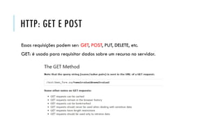 HTTP: GET E POST
Essas requisições podem ser: GET, POST, PUT, DELETE, etc.
GET: é usado para requisitar dados sobre um recurso no servidor.
 