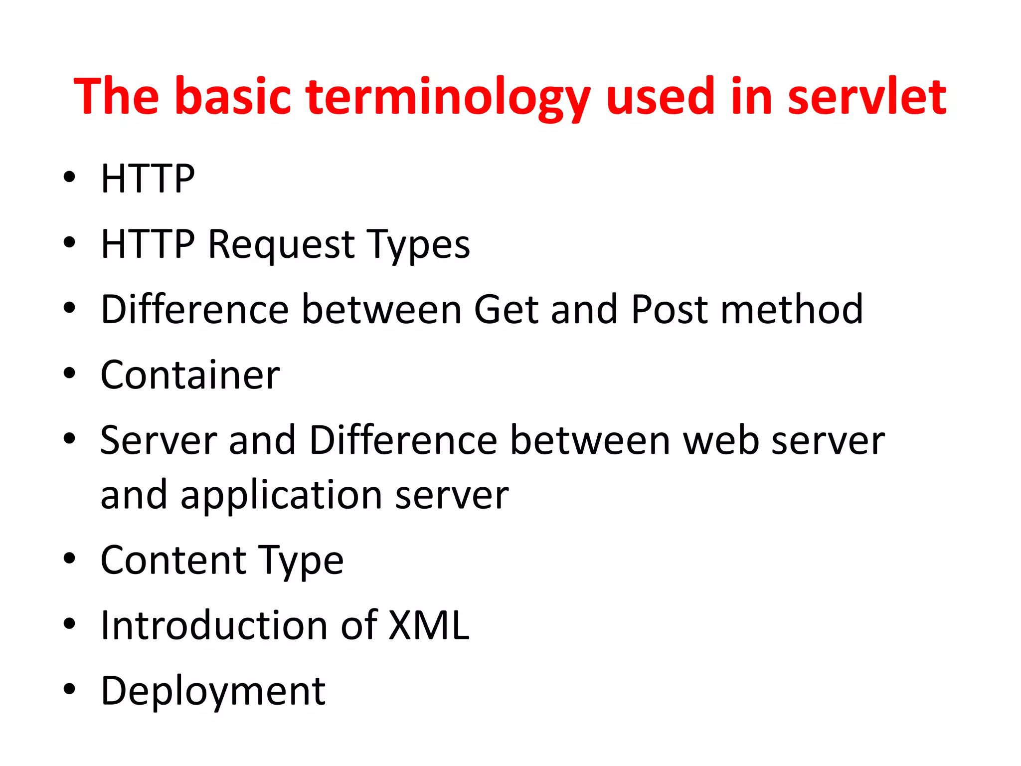 The basic terminology used in servlet
• HTTP
• HTTP Request Types
• Difference between Get and Post method
• Container
• Server and Difference between web server
and application server
• Content Type
• Introduction of XML
• Deployment
 