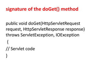 signature of the doGet() method
public void doGet(HttpServletRequest
request, HttpServletResponse response)
throws ServletException, IOException
{
// Servlet code
}
 