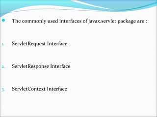  The commonly used interfaces of javax.servlet package are :
1. ServletRequest Interface
2. ServletResponse Interface
3. ServletContext Interface
 