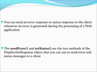 You can send an error response or status response to the client
whenever an error is generated during the processing of a Web
application.
The sendError() and setStatus() are the two methods of the
HttpServletResponse object that you can use to send error and
status messages to a client
 