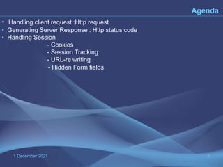 1 December 2021 3
Agenda
• Handling client request :Http request
• Generating Server Response : Http status code
• Handling Session
- Cookies
- Session Tracking
- URL-re writing
- Hidden Form fields
 