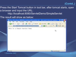 1 December 2021 33
(Contd..)
Press the Start Tomcat button in tool bar, after tomcat starts, open
a browser and input the URL:
http://localhost:8080/ServletDemo/SimpleServlet
The result will show as below:
 