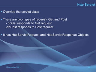 1 December 2021 44
Http Servlet
• Override the servlet class
• There are two types of request- Get and Post
- doGet responds to Get request
-doPost responds to Post request
• It has HttpServletRequest and HttpServletResponse Objects
 