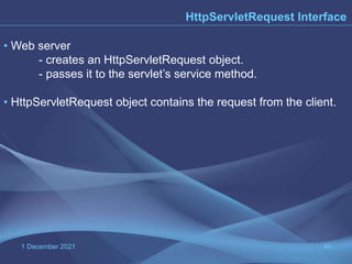 1 December 2021 46
HttpServletRequest Interface
• Web server
- creates an HttpServletRequest object.
- passes it to the servlet’s service method.
• HttpServletRequest object contains the request from the client.
 