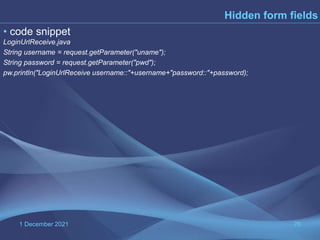 1 December 2021 76
Hidden form fields
• code snippet
LoginUrlReceive.java
String username = request.getParameter("uname");
String password = request.getParameter("pwd");
pw.println("LoginUrlReceive username::"+username+"password::"+password);
 