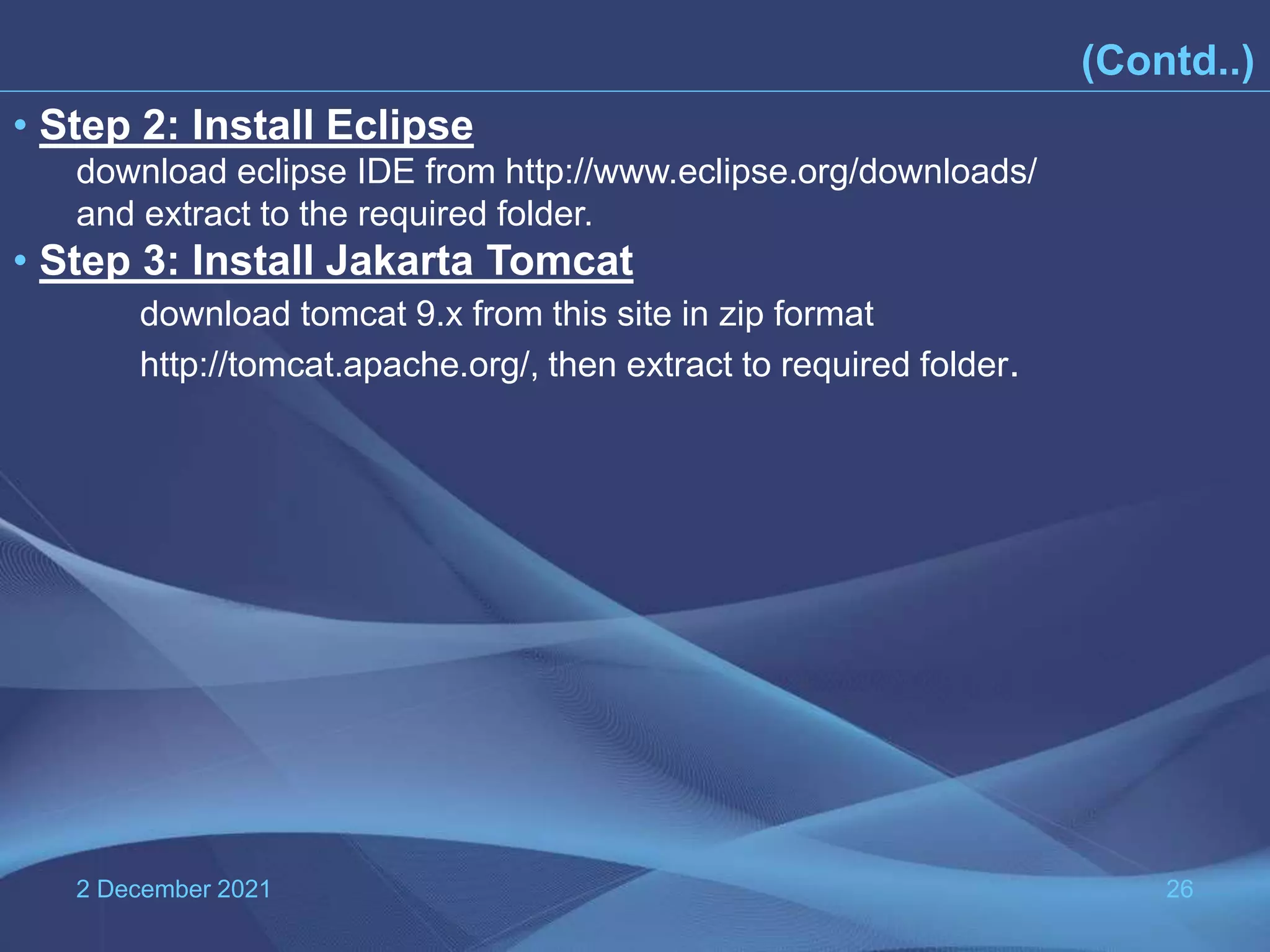 2 December 2021 26 • Step 2: Install Eclipse download eclipse IDE from http://www.eclipse.org/downloads/ and extract to the required folder. • Step 3: Install Jakarta Tomcat download tomcat 9.x from this site in zip format http://tomcat.apache.org/, then extract to required folder. (Contd..) 