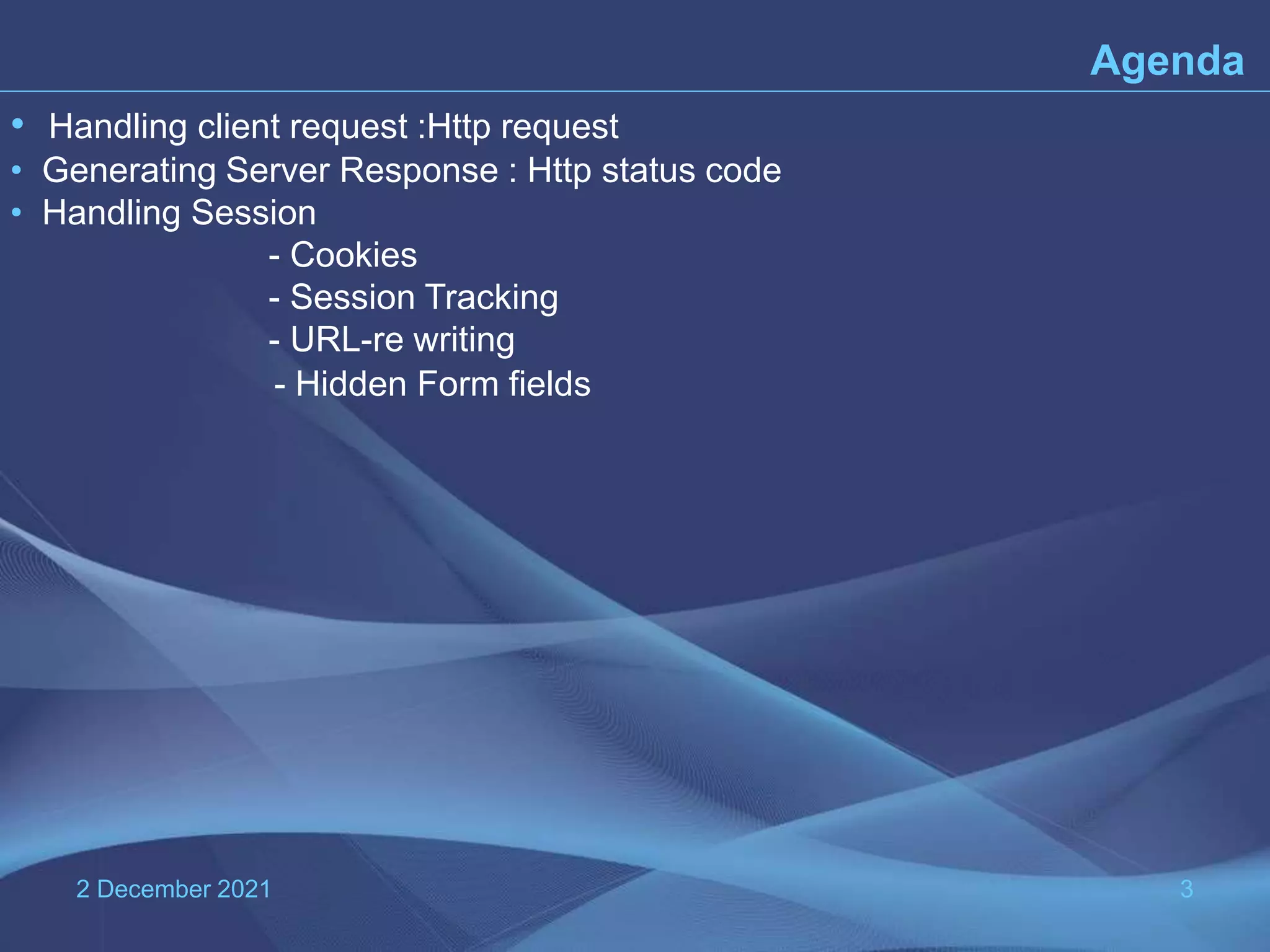 2 December 2021 3 Agenda • Handling client request :Http request • Generating Server Response : Http status code • Handling Session - Cookies - Session Tracking - URL-re writing - Hidden Form fields 