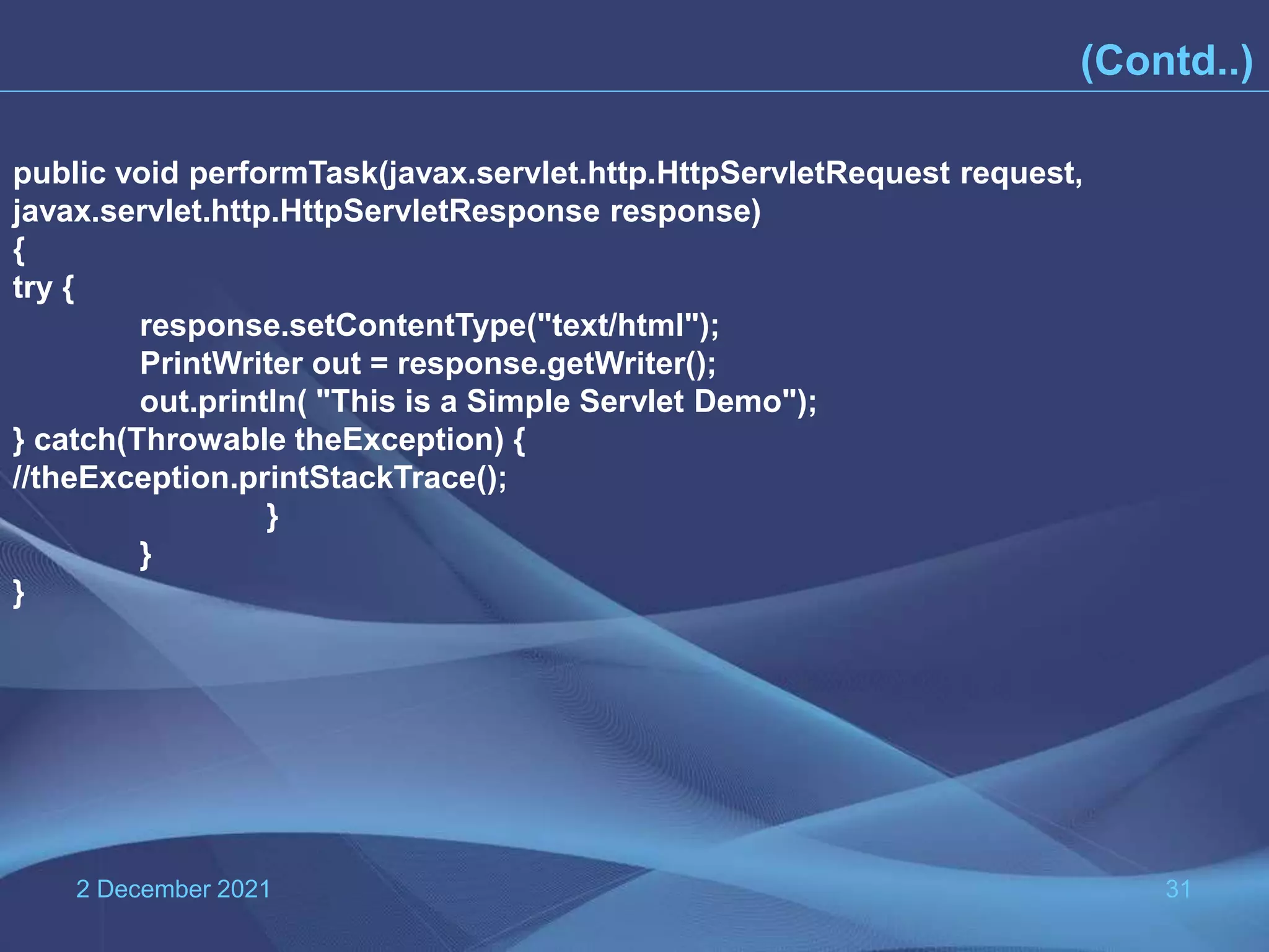 2 December 2021 31 (Contd..) public void performTask(javax.servlet.http.HttpServletRequest request, javax.servlet.http.HttpServletResponse response) { try { response.setContentType("text/html"); PrintWriter out = response.getWriter(); out.println( "This is a Simple Servlet Demo"); } catch(Throwable theException) { //theException.printStackTrace(); } } } 