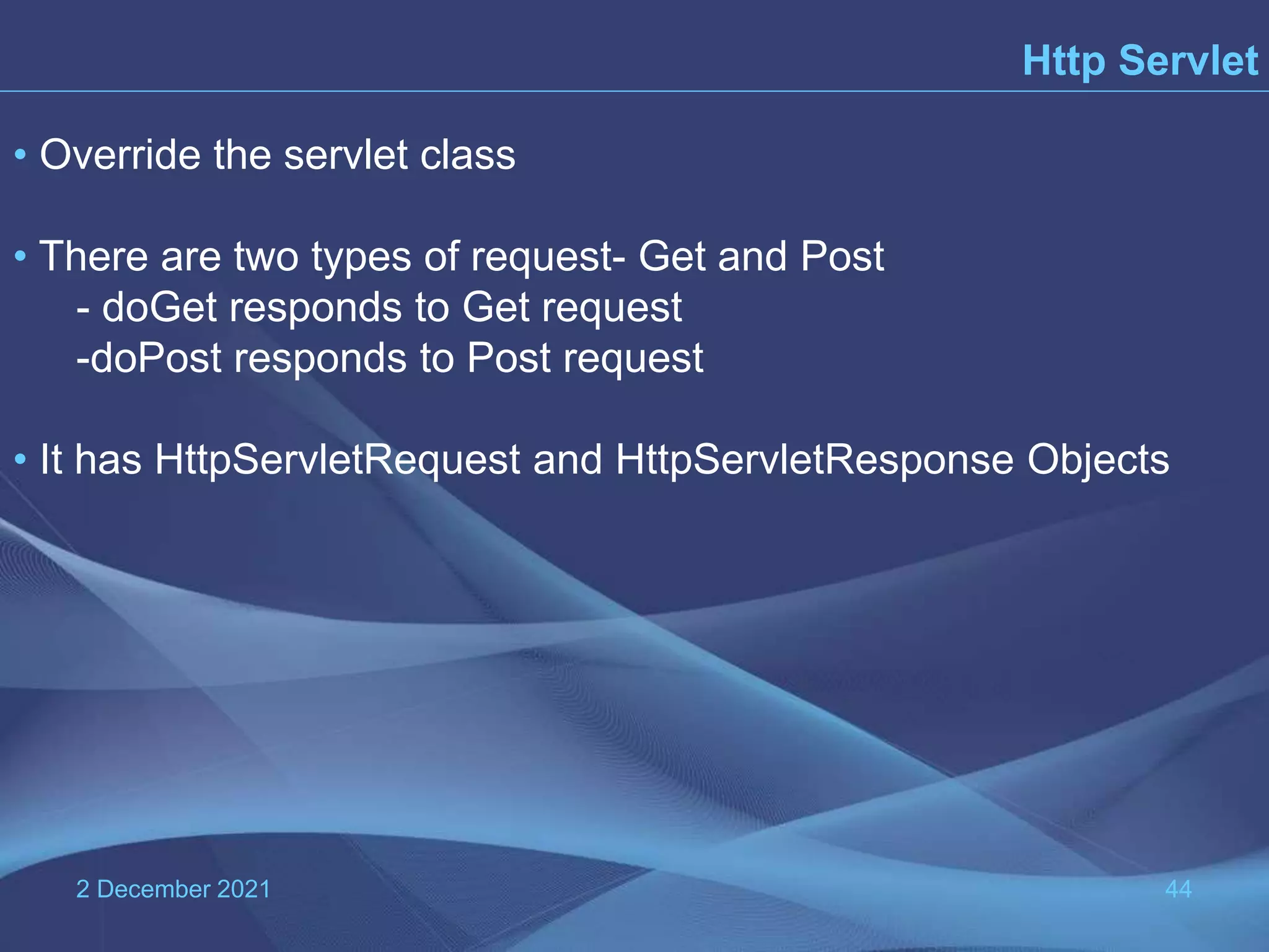 2 December 2021 44 Http Servlet • Override the servlet class • There are two types of request- Get and Post - doGet responds to Get request -doPost responds to Post request • It has HttpServletRequest and HttpServletResponse Objects 