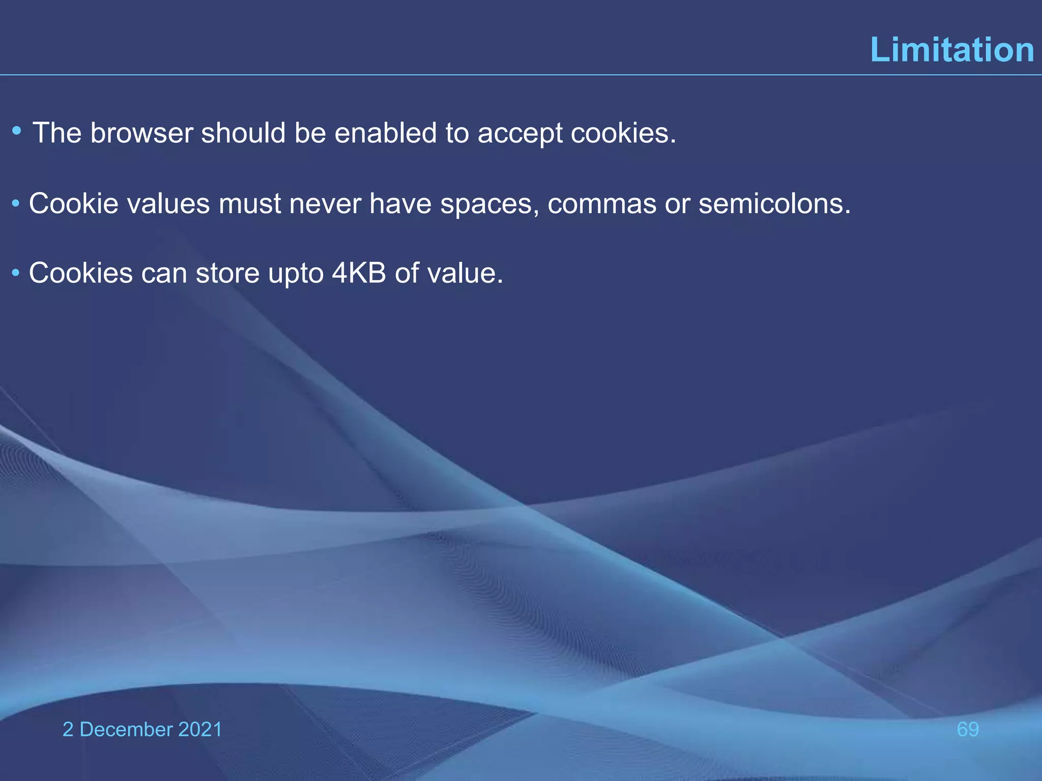 2 December 2021 69 Limitation • The browser should be enabled to accept cookies. • Cookie values must never have spaces, commas or semicolons. • Cookies can store upto 4KB of value. 